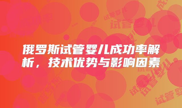 俄罗斯试管婴儿成功率解析，技术优势与影响因素