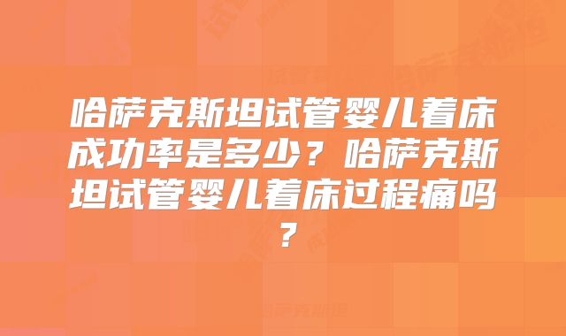 哈萨克斯坦试管婴儿着床成功率是多少？哈萨克斯坦试管婴儿着床过程痛吗？