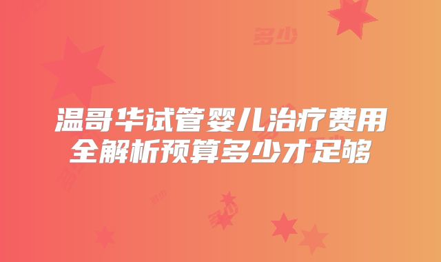 温哥华试管婴儿治疗费用全解析预算多少才足够