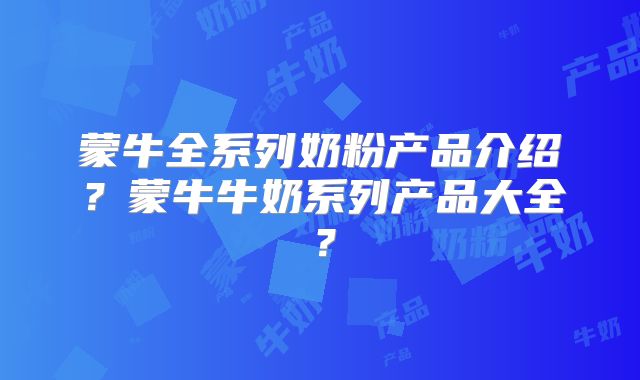 蒙牛全系列奶粉产品介绍？蒙牛牛奶系列产品大全？