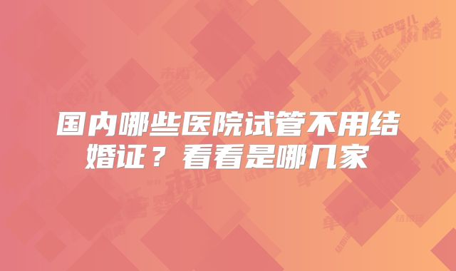 国内哪些医院试管不用结婚证?看看是哪几家