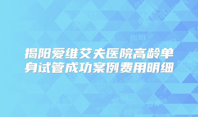 揭阳爱维艾夫医院高龄单身试管成功案例费用明细