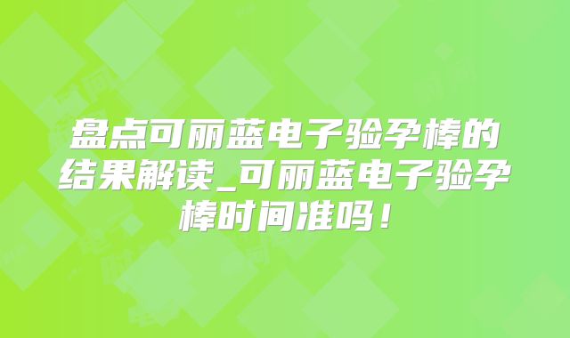 盘点可丽蓝电子验孕棒的结果解读_可丽蓝电子验孕棒时间准吗！