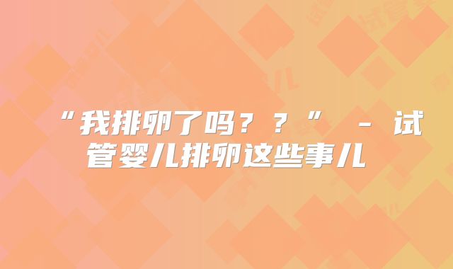 “我排卵了吗？？” - 试管婴儿排卵这些事儿