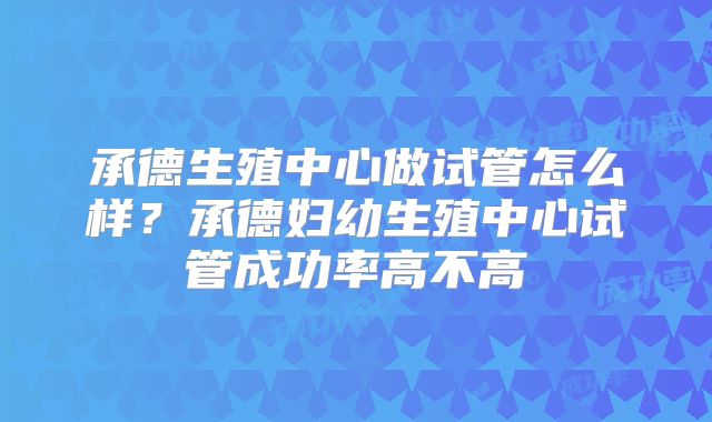 承德生殖中心做试管怎么样？承德妇幼生殖中心试管成功率高不高