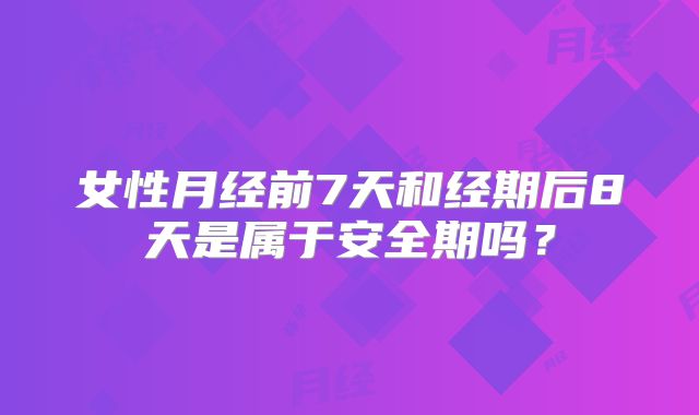 女性月经前7天和经期后8天是属于安全期吗？