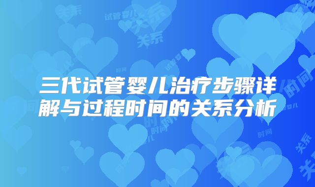 三代试管婴儿治疗步骤详解与过程时间的关系分析