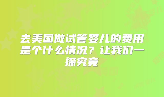 去美国做试管婴儿的费用是个什么情况？让我们一探究竟