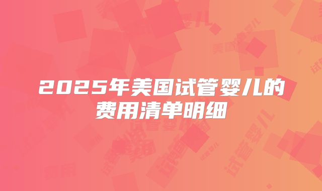 2025年美国试管婴儿的费用清单明细