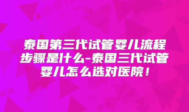 泰国第三代试管婴儿流程步骤是什么-泰国三代试管婴儿怎么选对医院！