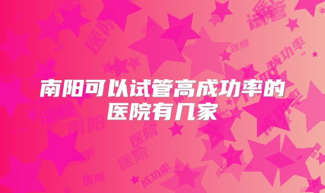 南阳可以试管高成功率的医院有几家