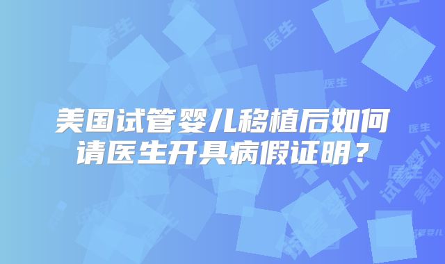 美国试管婴儿移植后如何请医生开具病假证明?