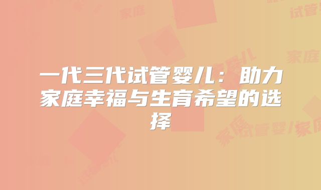 一代三代试管婴儿：助力家庭幸福与生育希望的选择