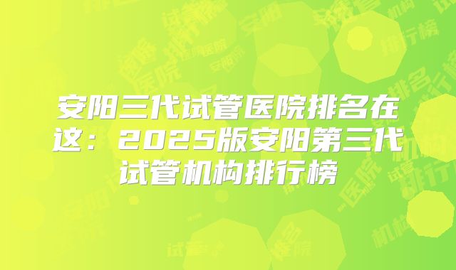 安阳三代试管医院排名在这：2025版安阳第三代试管机构排行榜
