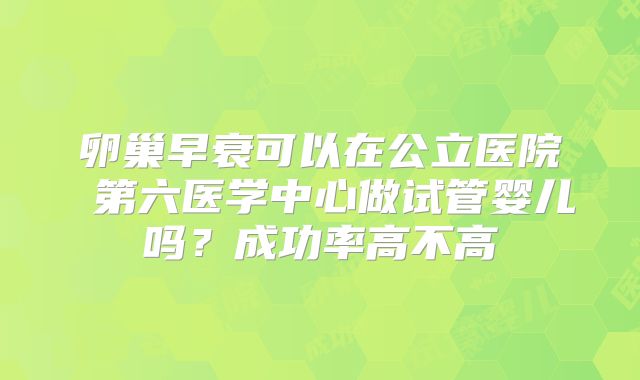 卵巢早衰可以在公立医院 第六医学中心做试管婴儿吗？成功率高不高