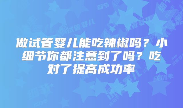 做试管婴儿能吃辣椒吗？小细节你都注意到了吗？吃对了提高成功率