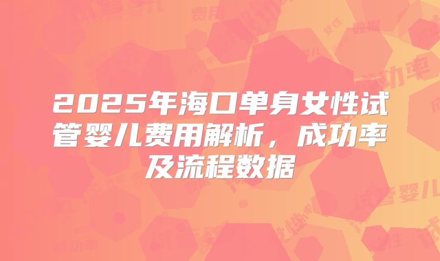 2025年海口单身女性试管婴儿费用解析，成功率及流程数据