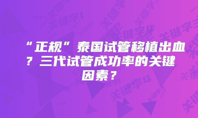 “正规”泰国试管移植出血?三代试管成功率的关键因素?