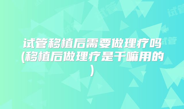 试管移植后需要做理疗吗(移植后做理疗是干嘛用的)