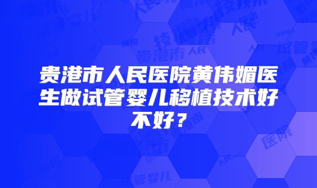 贵港市人民医院黄伟媚医生做试管婴儿移植技术好不好?