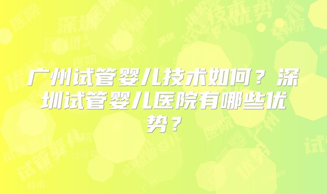 广州试管婴儿技术如何？深圳试管婴儿医院有哪些优势？