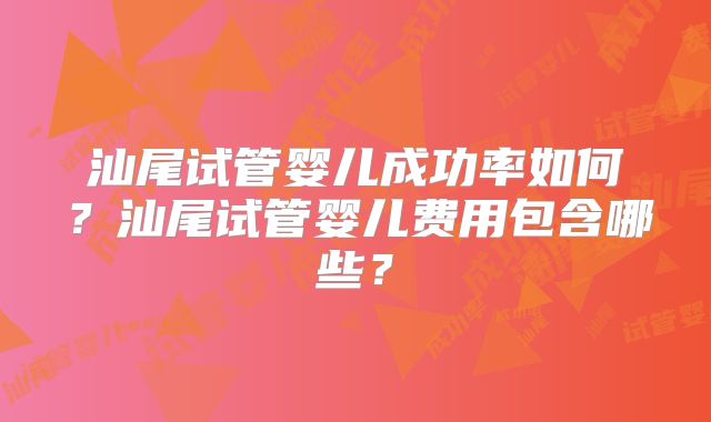 汕尾试管婴儿成功率如何？汕尾试管婴儿费用包含哪些？
