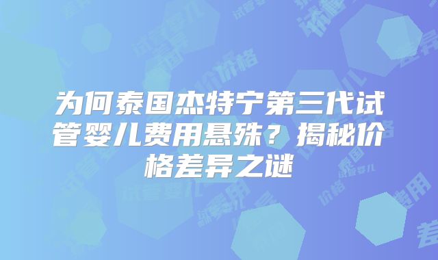 为何泰国杰特宁第三代试管婴儿费用悬殊？揭秘价格差异之谜
