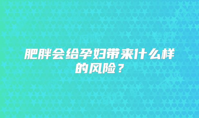 肥胖会给孕妇带来什么样的风险？