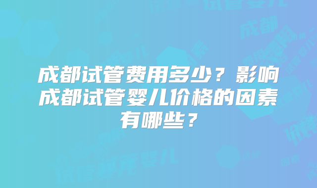 成都试管费用多少？影响成都试管婴儿价格的因素有哪些？