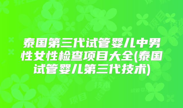 泰国第三代试管婴儿中男性女性检查项目大全(泰国试管婴儿第三代技术)