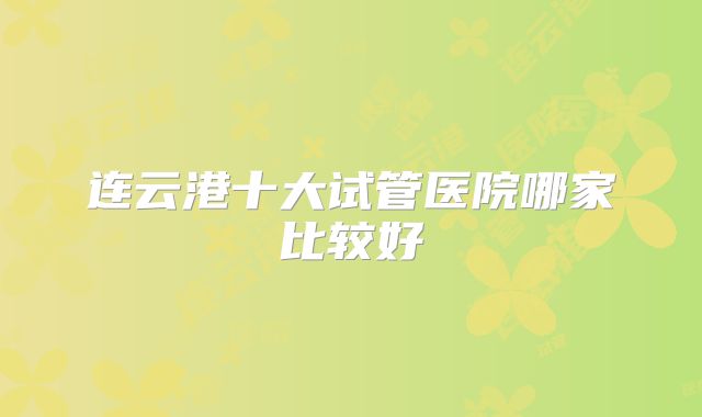 连云港十大试管医院哪家比较好