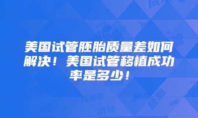 美国试管胚胎质量差如何解决！美国试管移植成功率是多少！