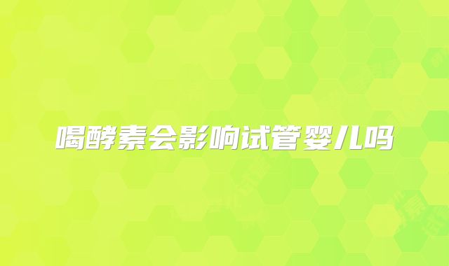 喝酵素会影响试管婴儿吗