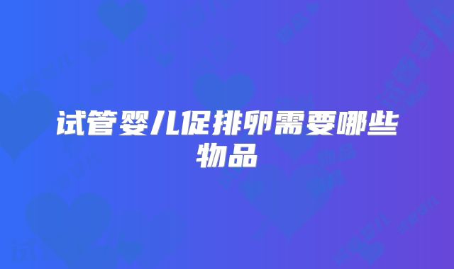 试管婴儿促排卵需要哪些物品