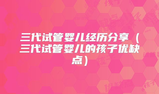 三代试管婴儿经历分享（三代试管婴儿的孩子优缺点）