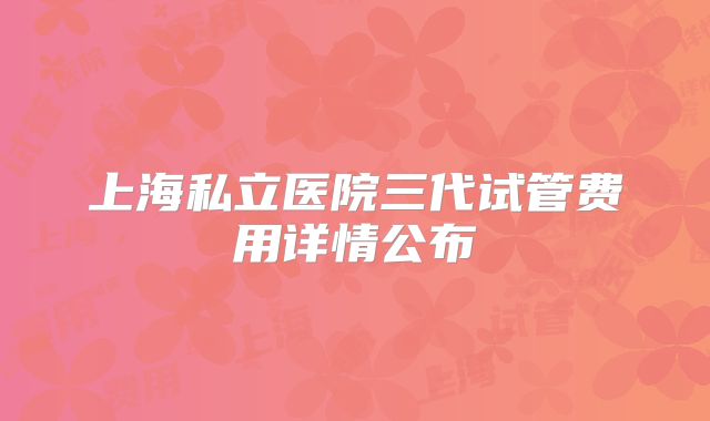 上海私立医院三代试管费用详情公布