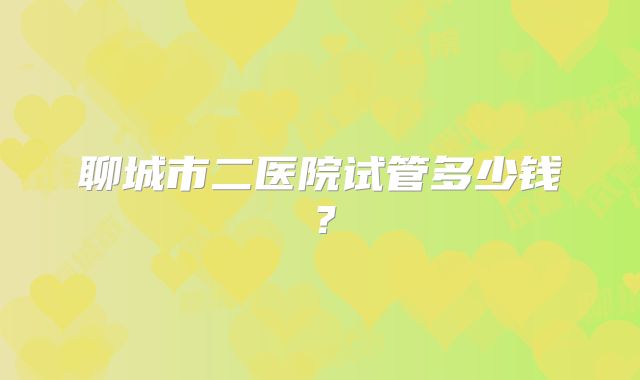 聊城市二医院试管多少钱？