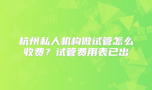 杭州私人机构做试管怎么收费？试管费用表已出