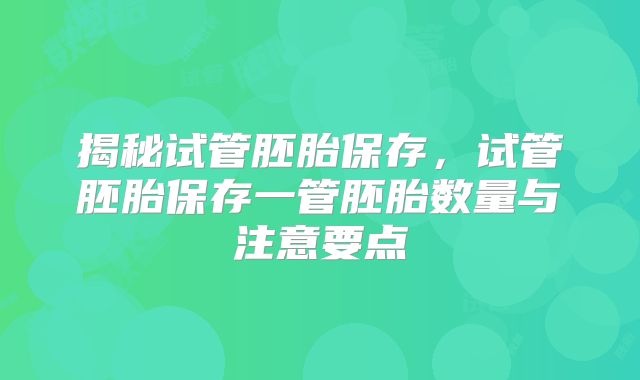 揭秘试管胚胎保存，试管胚胎保存一管胚胎数量与注意要点