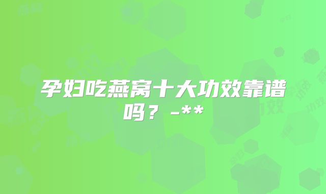孕妇吃燕窝十大功效靠谱吗？-**