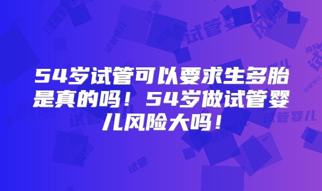 54岁试管可以要求生多胎是真的吗！54岁做试管婴儿风险大吗！