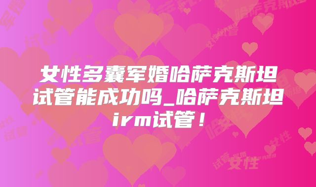 女性多囊军婚哈萨克斯坦试管能成功吗_哈萨克斯坦irm试管！