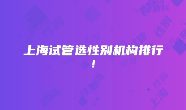 上海试管选性别机构排行!