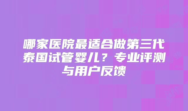 哪家医院最适合做第三代泰国试管婴儿？专业评测与用户反馈