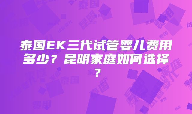 泰国EK三代试管婴儿费用多少？昆明家庭如何选择？