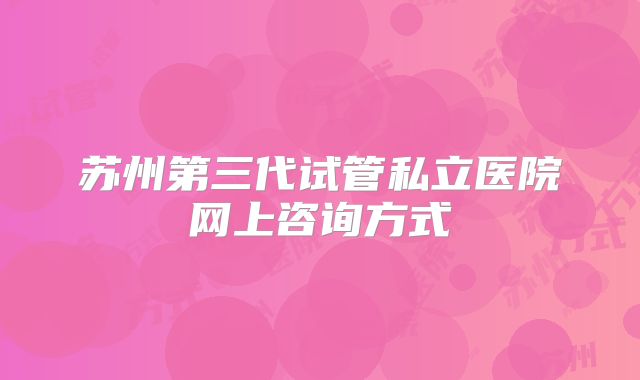 苏州第三代试管私立医院网上咨询方式