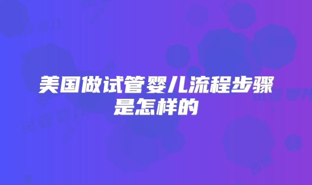 美国做试管婴儿流程步骤是怎样的