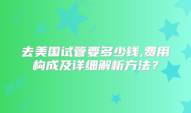 去美国试管要多少钱,费用构成及详细解析方法？