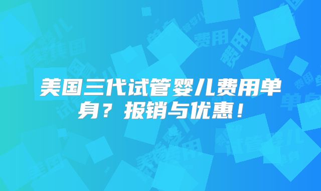 美国三代试管婴儿费用单身？报销与优惠！