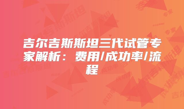 吉尔吉斯斯坦三代试管专家解析：费用/成功率/流程